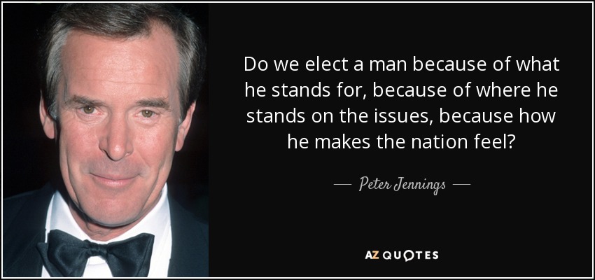 Do we elect a man because of what he stands for, because of where he stands on the issues, because how he makes the nation feel? - Peter Jennings