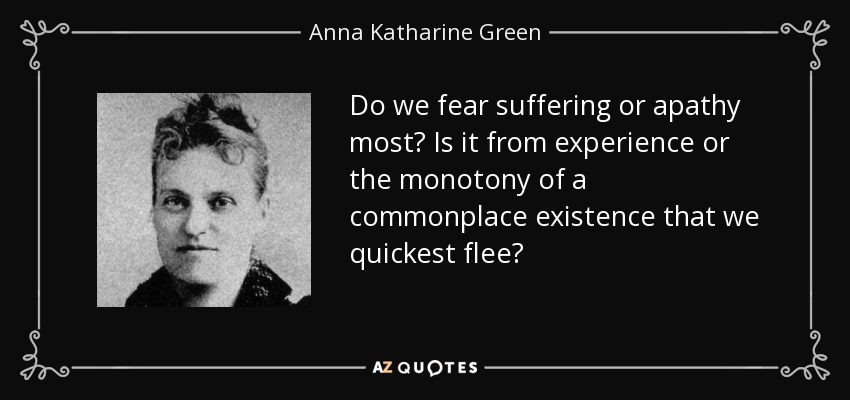 Do we fear suffering or apathy most? Is it from experience or the monotony of a commonplace existence that we quickest flee? - Anna Katharine Green