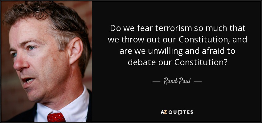 Do we fear terrorism so much that we throw out our Constitution, and are we unwilling and afraid to debate our Constitution? - Rand Paul