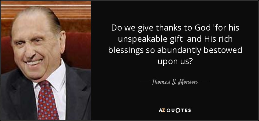 Do we give thanks to God 'for his unspeakable gift' and His rich blessings so abundantly bestowed upon us? - Thomas S. Monson