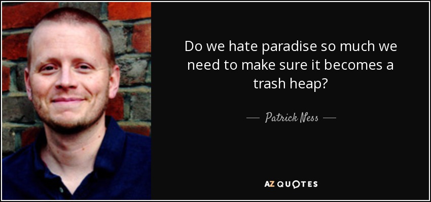 Do we hate paradise so much we need to make sure it becomes a trash heap? - Patrick Ness