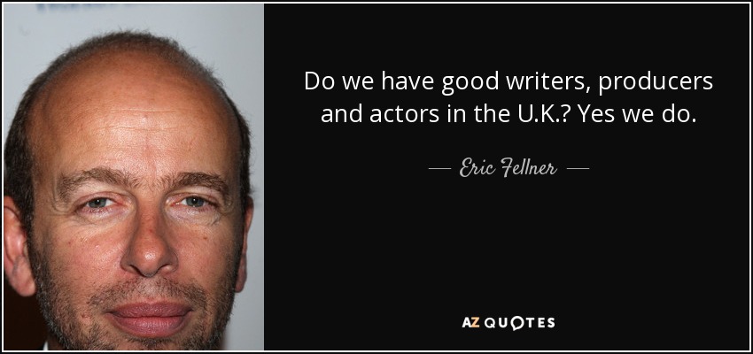 Do we have good writers, producers and actors in the U.K.? Yes we do. - Eric Fellner