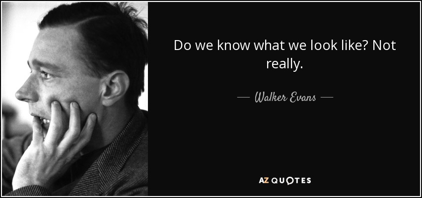 Do we know what we look like? Not really. - Walker Evans