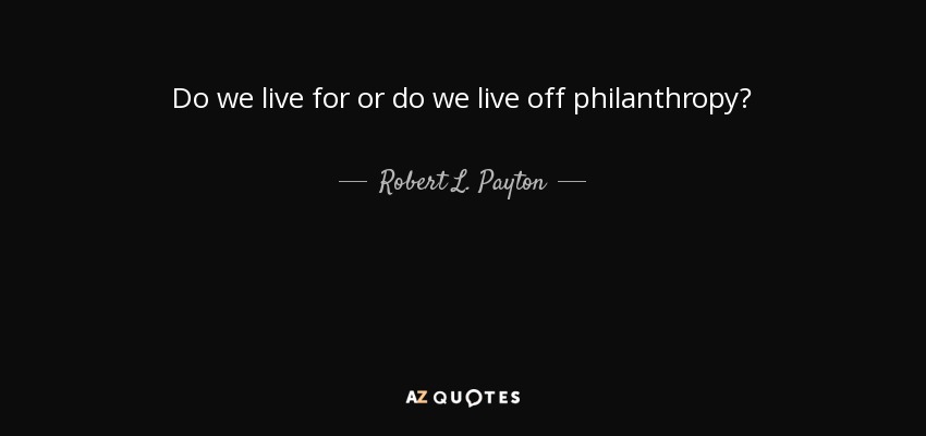 Do we live for or do we live off philanthropy? - Robert L. Payton
