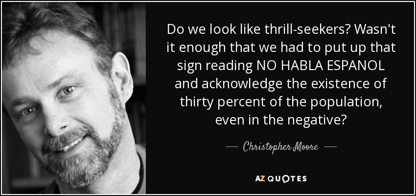 Do we look like thrill-seekers? Wasn't it enough that we had to put up that sign reading NO HABLA ESPANOL and acknowledge the existence of thirty percent of the population, even in the negative? - Christopher Moore