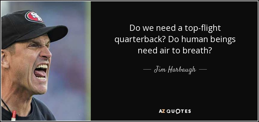 Do we need a top-flight quarterback? Do human beings need air to breath? - Jim Harbaugh
