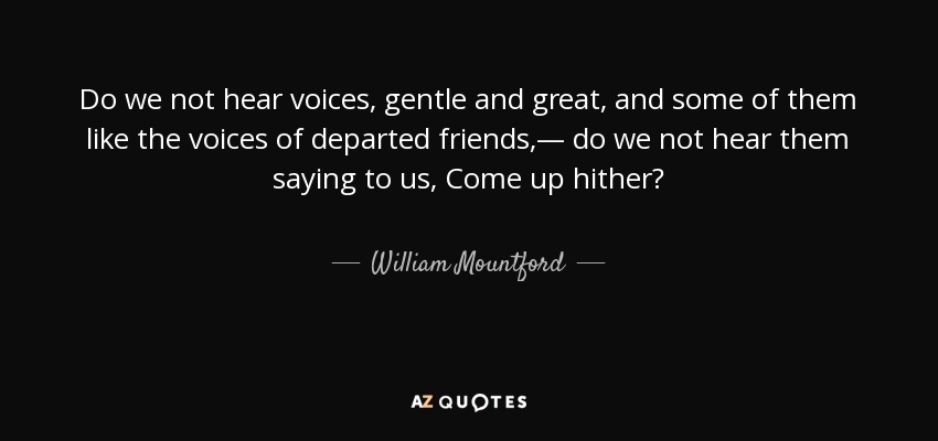 Do we not hear voices, gentle and great, and some of them like the voices of departed friends,— do we not hear them saying to us, Come up hither? - William Mountford