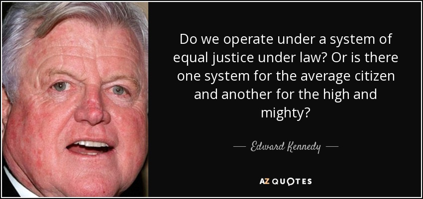 Do we operate under a system of equal justice under law? Or is there one system for the average citizen and another for the high and mighty? - Edward Kennedy
