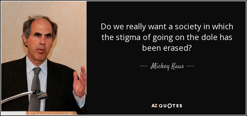 Do we really want a society in which the stigma of going on the dole has been erased? - Mickey Kaus