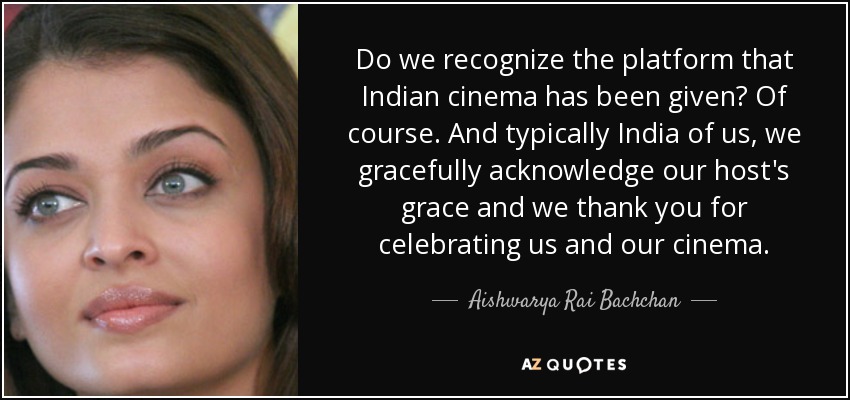 Do we recognize the platform that Indian cinema has been given? Of course. And typically India of us, we gracefully acknowledge our host's grace and we thank you for celebrating us and our cinema. - Aishwarya Rai Bachchan
