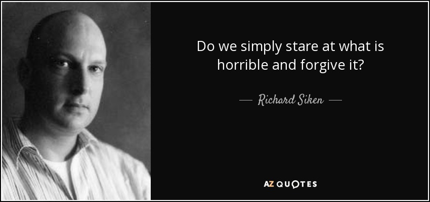 Do we simply stare at what is horrible and forgive it? - Richard Siken