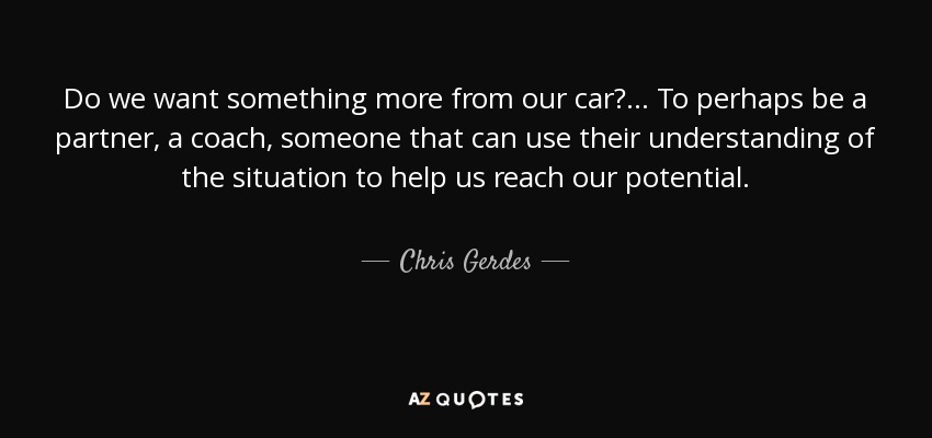 Do we want something more from our car? ... To perhaps be a partner, a coach, someone that can use their understanding of the situation to help us reach our potential. - Chris Gerdes