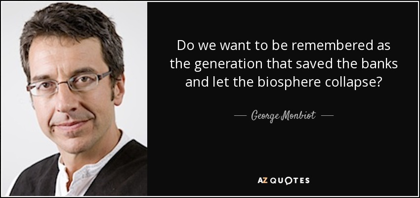 Do we want to be remembered as the generation that saved the banks and let the biosphere collapse? - George Monbiot