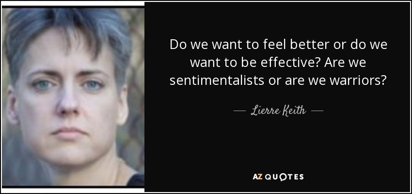 Do we want to feel better or do we want to be effective? Are we sentimentalists or are we warriors? - Lierre Keith