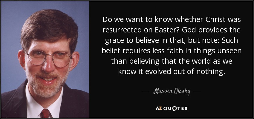 Do we want to know whether Christ was resurrected on Easter? God provides the grace to believe in that, but note: Such belief requires less faith in things unseen than believing that the world as we know it evolved out of nothing. - Marvin Olasky