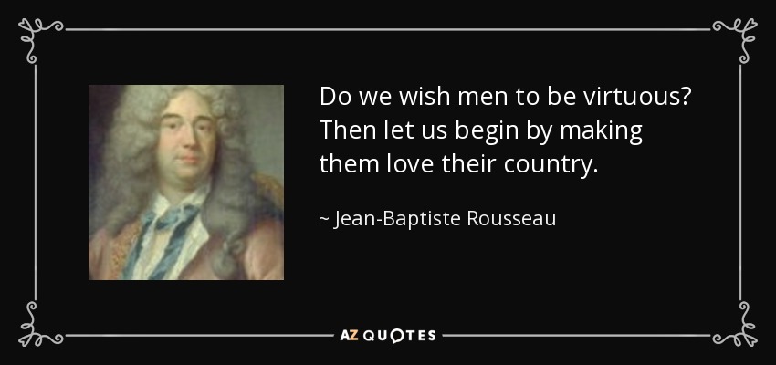 Do we wish men to be virtuous? Then let us begin by making them love their country. - Jean-Baptiste Rousseau