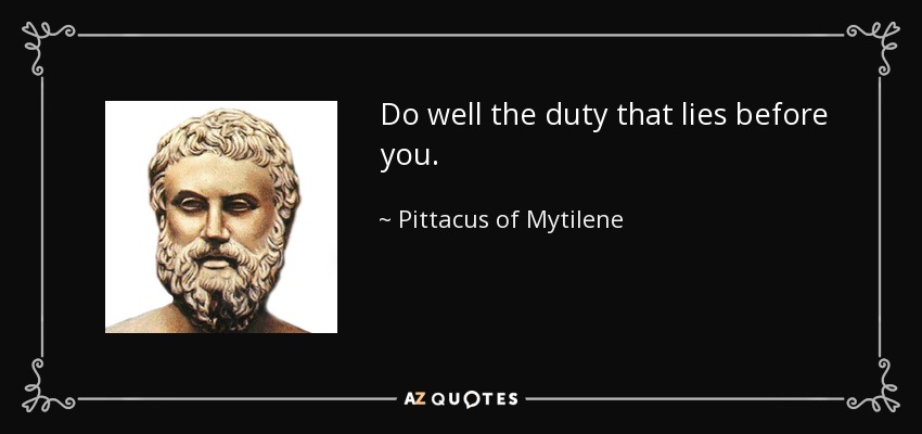 Do well the duty that lies before you. - Pittacus of Mytilene