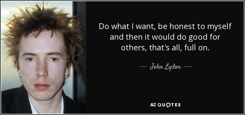 Do what I want, be honest to myself and then it would do good for others, that's all, full on. - John Lydon