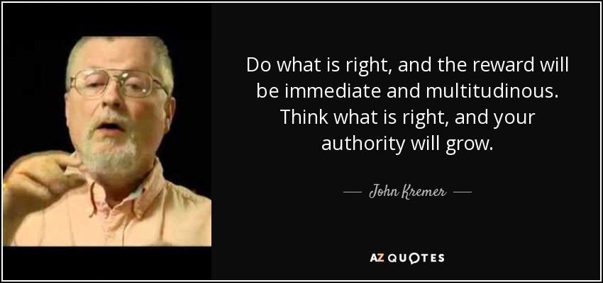 Do what is right, and the reward will be immediate and multitudinous. Think what is right, and your authority will grow. - John Kremer