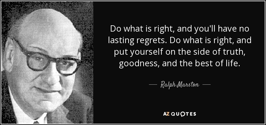 Do what is right, and you'll have no lasting regrets. Do what is right, and put yourself on the side of truth, goodness, and the best of life. - Ralph Marston