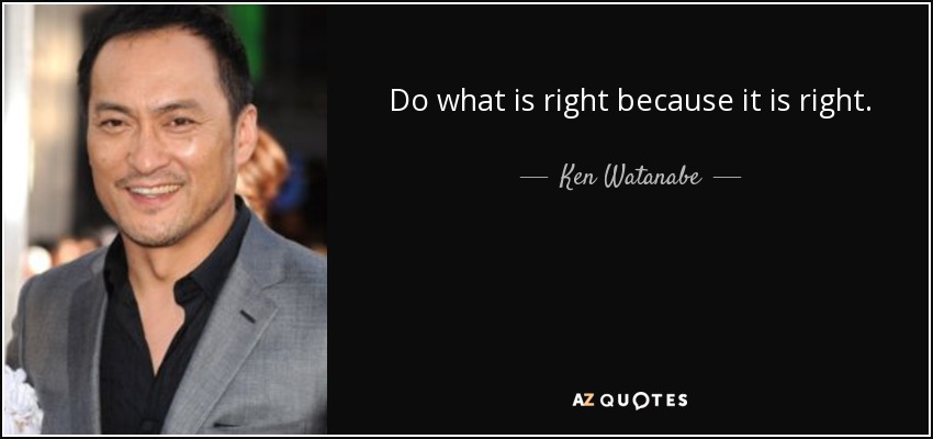 Do what is right because it is right. - Ken Watanabe