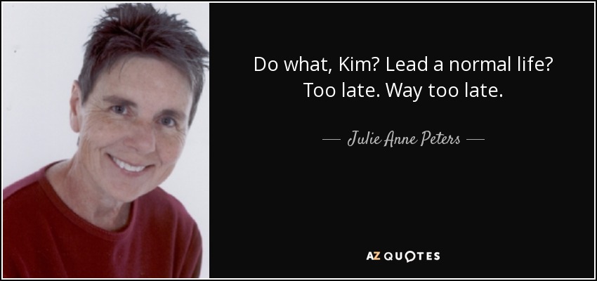 Do what, Kim? Lead a normal life? Too late. Way too late. - Julie Anne Peters