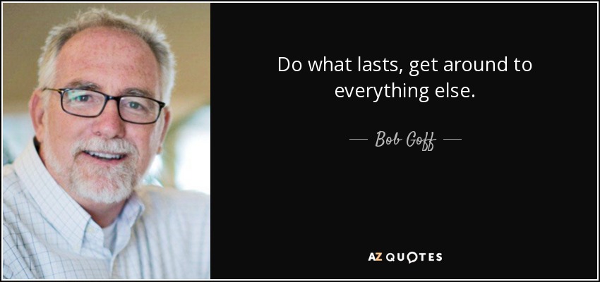 Do what lasts, get around to everything else. - Bob Goff