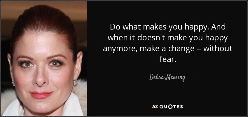 Do what makes you happy. And when it doesn't make you happy anymore, make a change -- without fear. - Debra Messing