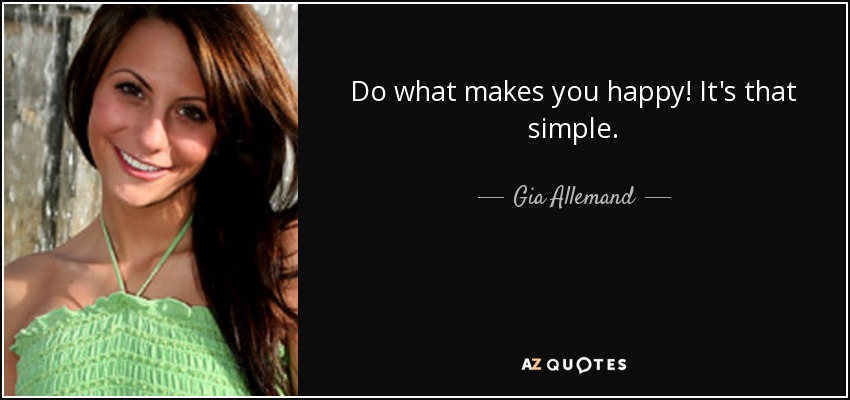 Do what makes you happy! It's that simple. - Gia Allemand