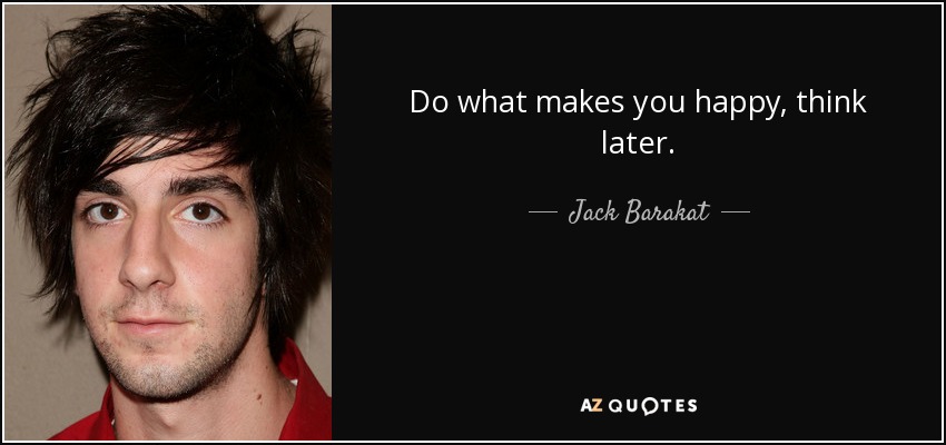 Do what makes you happy, think later. - Jack Barakat
