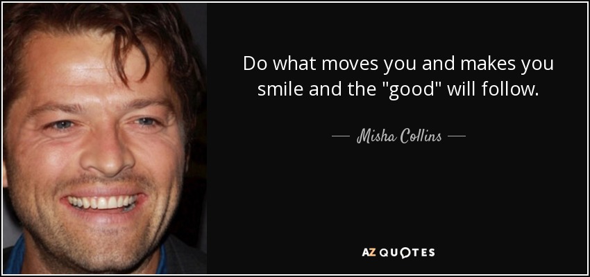 Do what moves you and makes you smile and the 