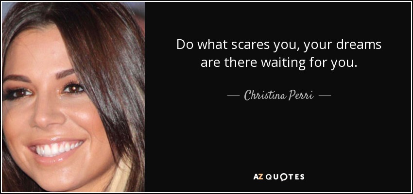 Do what scares you, your dreams are there waiting for you. - Christina Perri