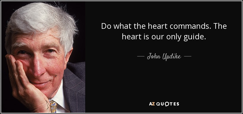 Do what the heart commands. The heart is our only guide. - John Updike