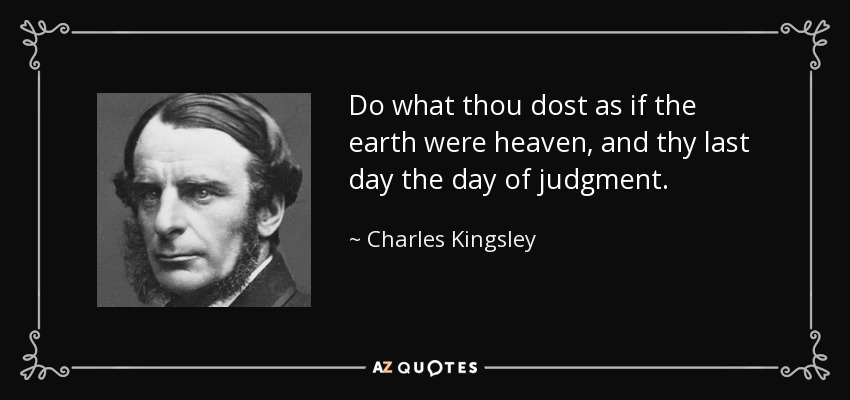 Do what thou dost as if the earth were heaven, and thy last day the day of judgment. - Charles Kingsley