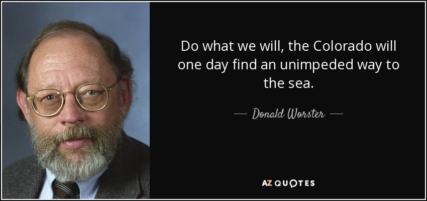 Do what we will, the Colorado will one day find an unimpeded way to the sea. - Donald Worster