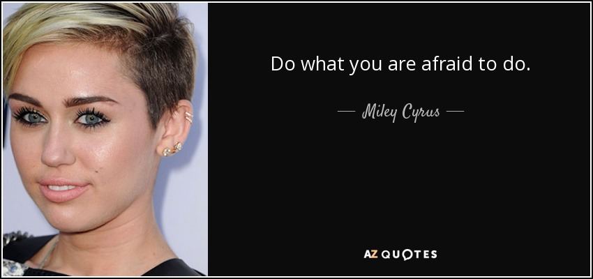 Do what you are afraid to do. - Miley Cyrus