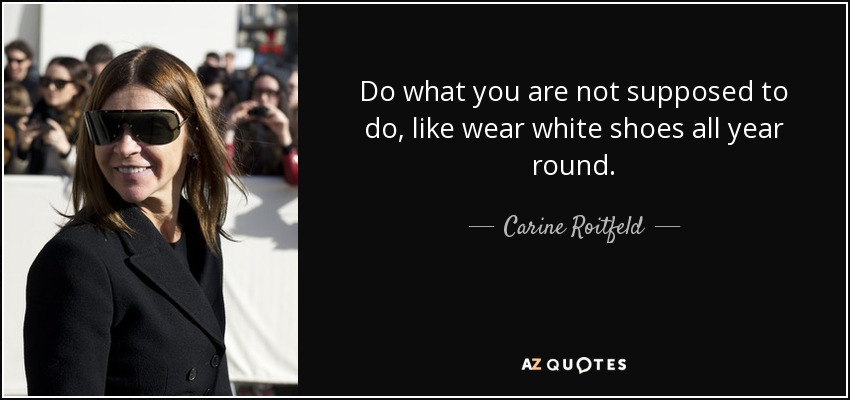 Do what you are not supposed to do, like wear white shoes all year round. - Carine Roitfeld