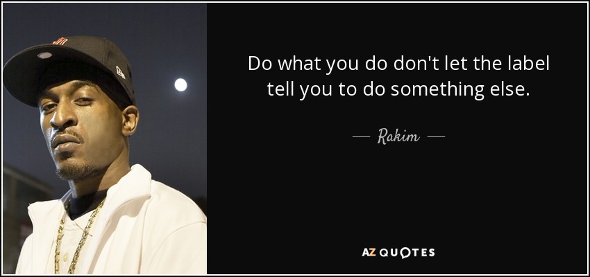 Do what you do don't let the label tell you to do something else. - Rakim