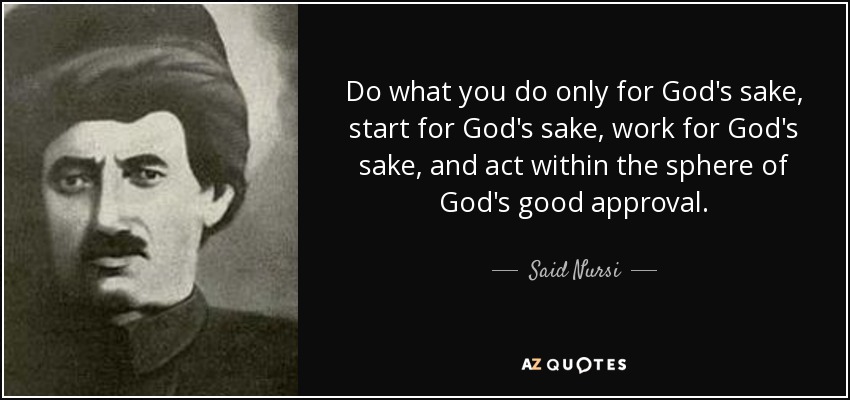 Do what you do only for God's sake, start for God's sake, work for God's sake, and act within the sphere of God's good approval. - Said Nursi