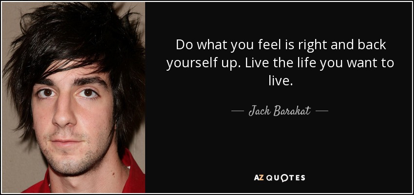 Do what you feel is right and back yourself up. Live the life you want to live. - Jack Barakat