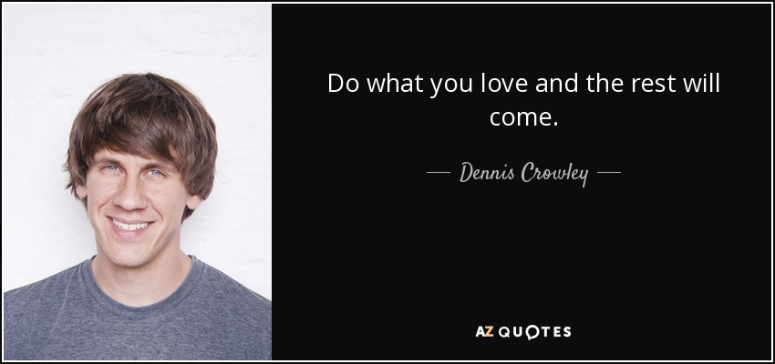 Do what you love and the rest will come. - Dennis Crowley