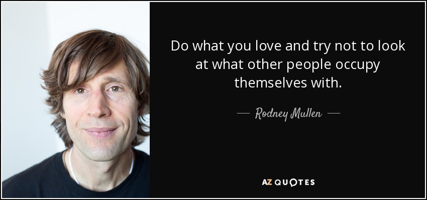 Do what you love and try not to look at what other people occupy themselves with. - Rodney Mullen