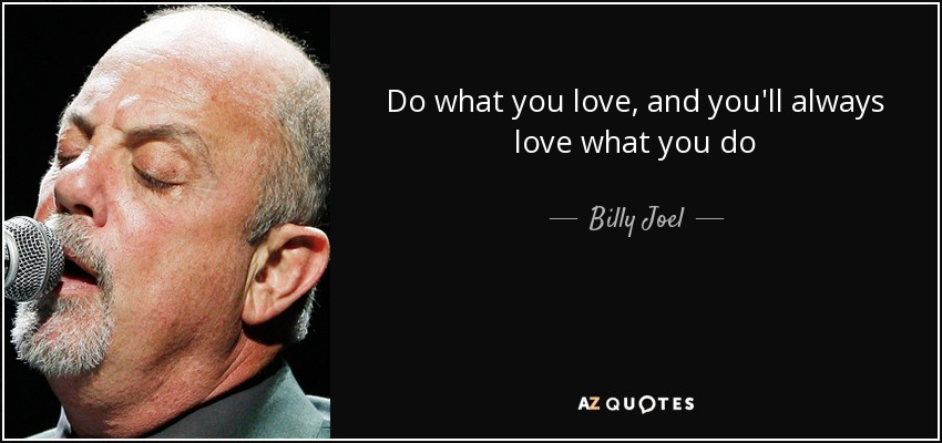 Do what you love, and you'll always love what you do - Billy Joel