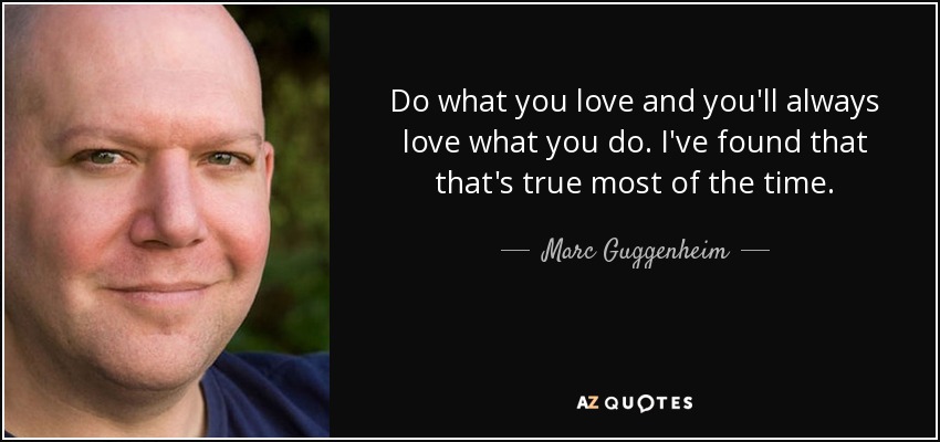 Do what you love and you'll always love what you do. I've found that that's true most of the time. - Marc Guggenheim