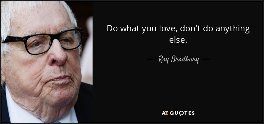 Do what you love, don't do anything else. - Ray Bradbury