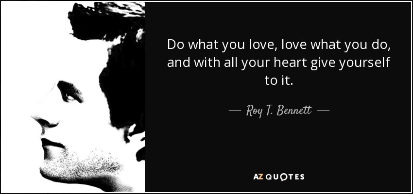 Do what you love, love what you do, and with all your heart give yourself to it. - Roy T. Bennett