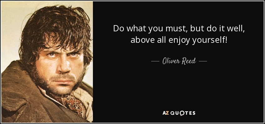 Do what you must, but do it well, above all enjoy yourself! - Oliver Reed