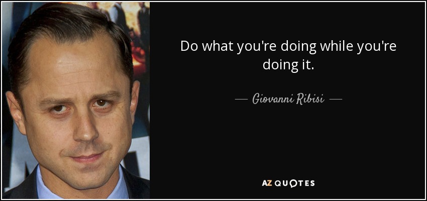 Do what you're doing while you're doing it. - Giovanni Ribisi