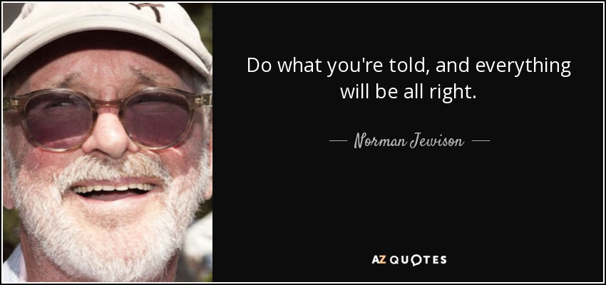 Do what you're told, and everything will be all right. - Norman Jewison