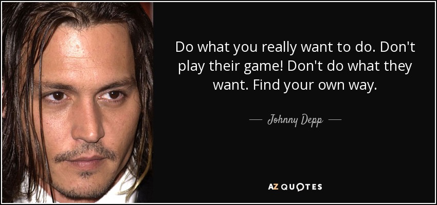 Do what you really want to do. Don't play their game! Don't do what they want. Find your own way. - Johnny Depp